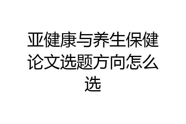 亚健康与养生保健论文选题方向怎么选