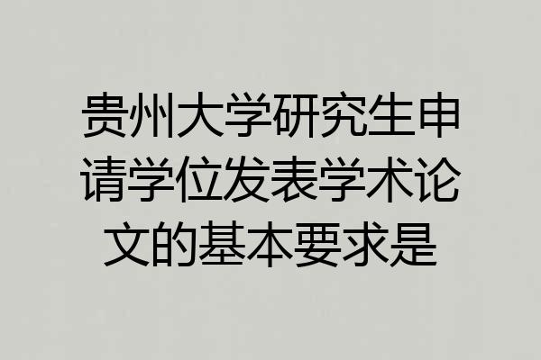 贵州大学研究生申请学位发表学术论文的基本要求是