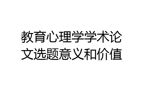 教育心理学学术论文选题意义和价值