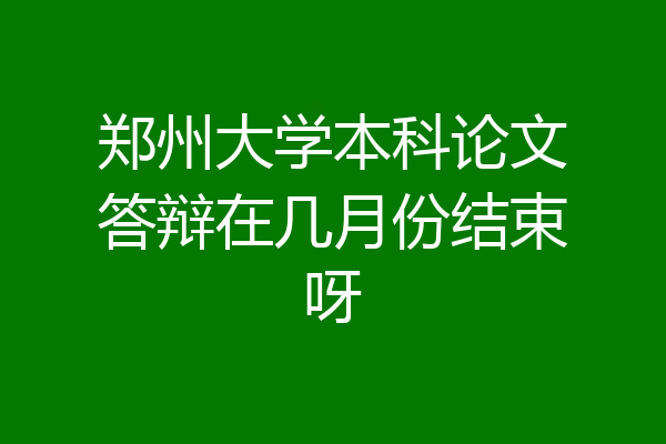 郑州大学本科论文答辩在几月份结束呀
