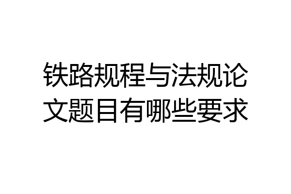铁路规程与法规论文题目有哪些要求