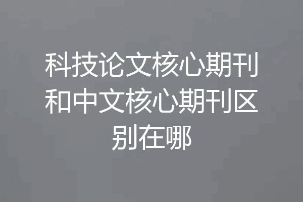 科技论文核心期刊和中文核心期刊区别在哪