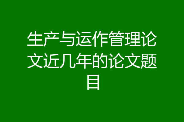 生产与运作管理论文近几年的论文题目