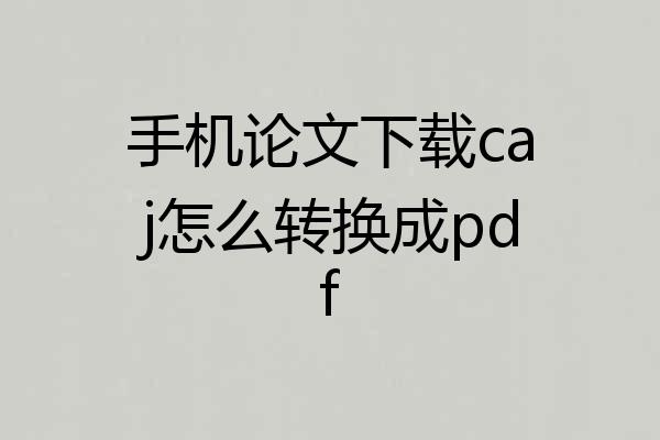 手机论文下载caj怎么转换成pdf