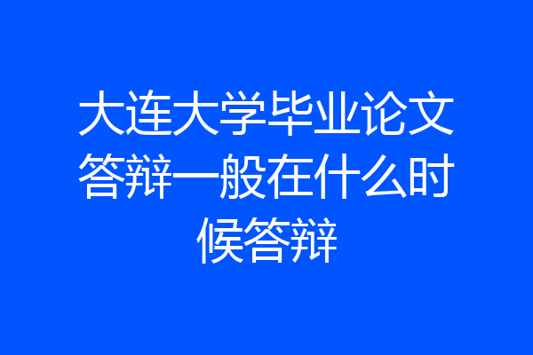 大连大学毕业论文答辩一般在什么时候答辩