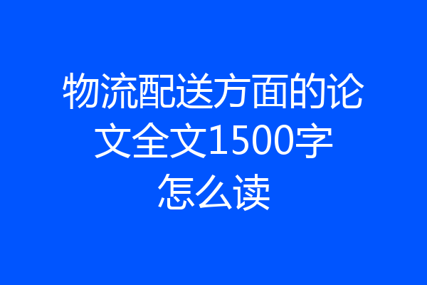 物流配送方面的论文全文1500字怎么读