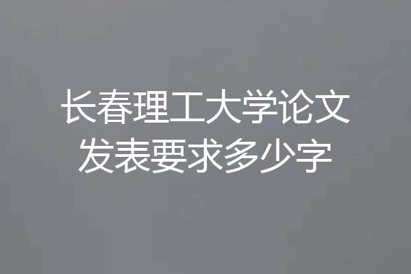 长春理工大学论文发表要求多少字