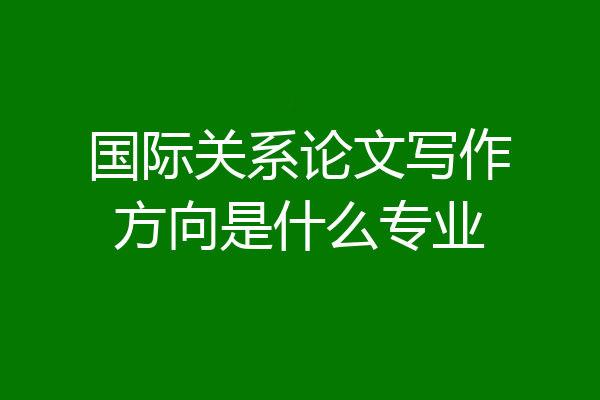 国际关系论文写作方向是什么专业