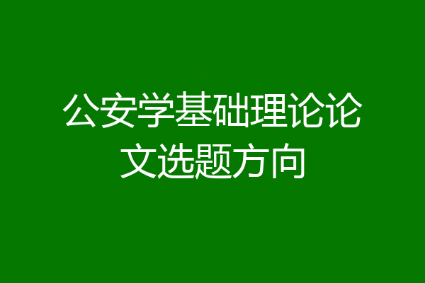 公安学基础理论论文选题方向