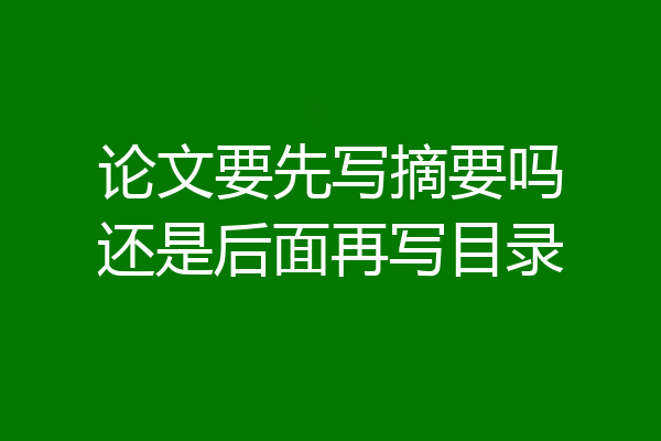 论文要先写摘要吗还是后面再写目录