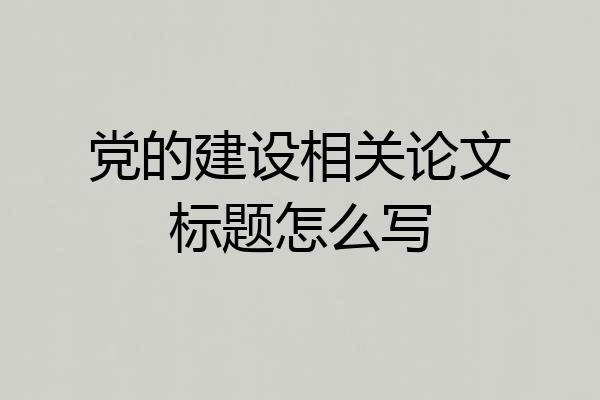 党的建设相关论文标题怎么写