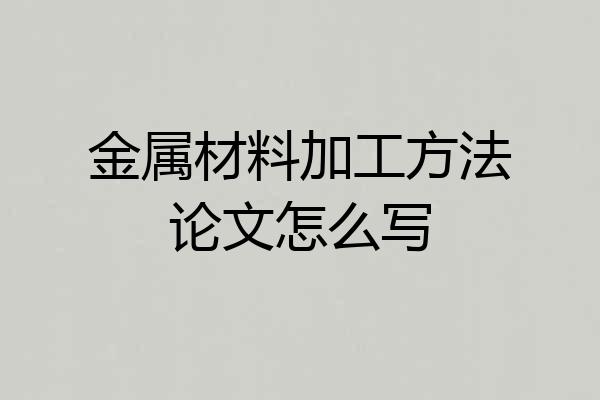 金属材料加工方法论文怎么写