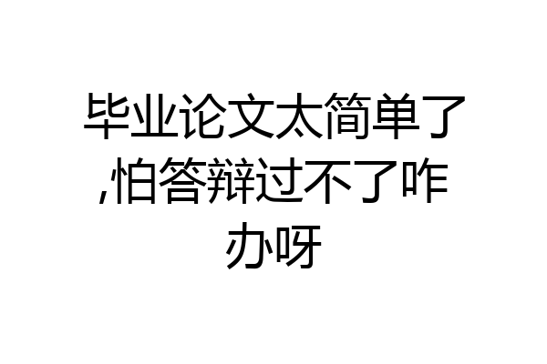 毕业论文太简单了,怕答辩过不了咋办呀