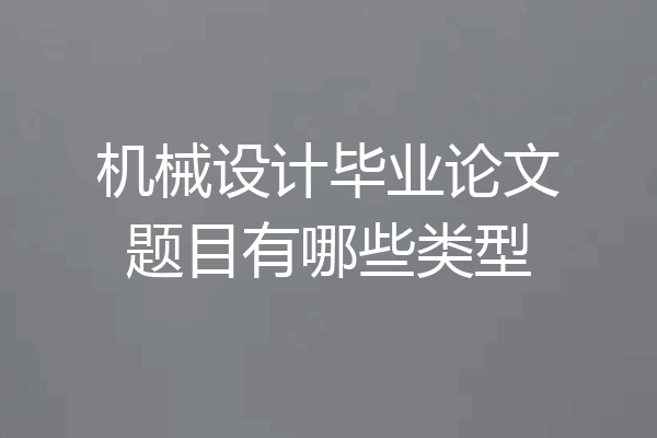 机械设计毕业论文题目有哪些类型