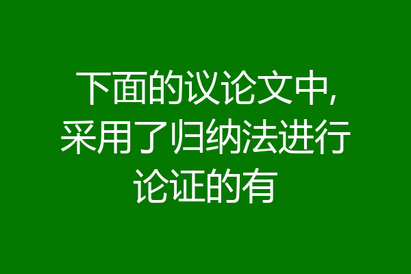 下面的议论文中,采用了归纳法进行论证的有
