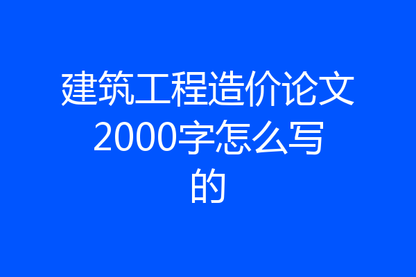 建筑工程造价论文2000字怎么写的