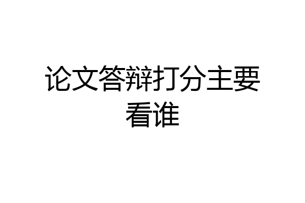 论文答辩打分主要看谁