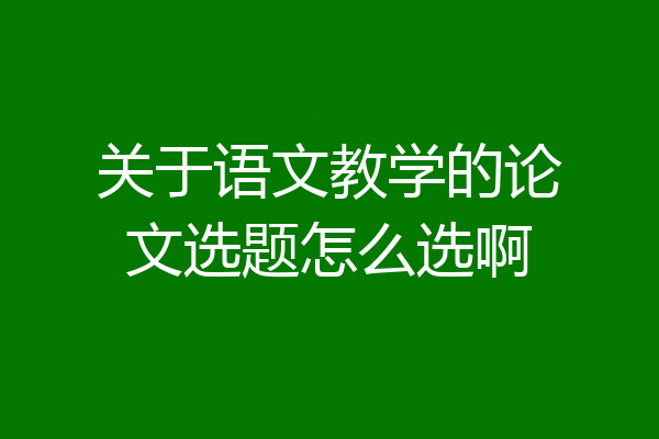 关于语文教学的论文选题怎么选啊