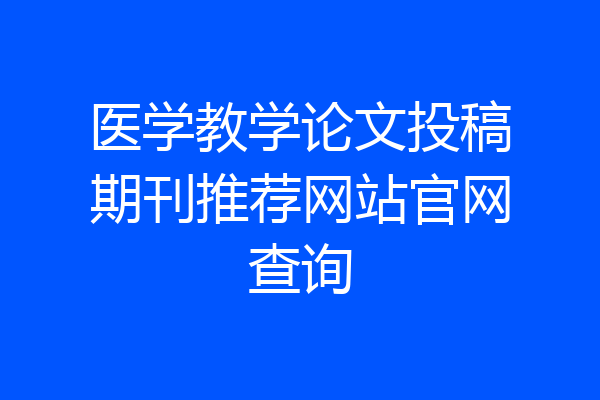 医学教学论文投稿期刊推荐网站官网查询