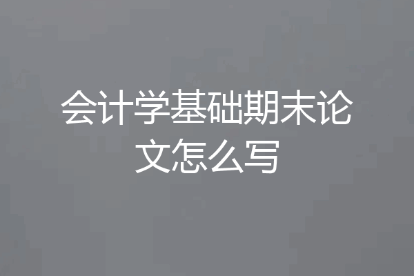 会计学基础期末论文怎么写