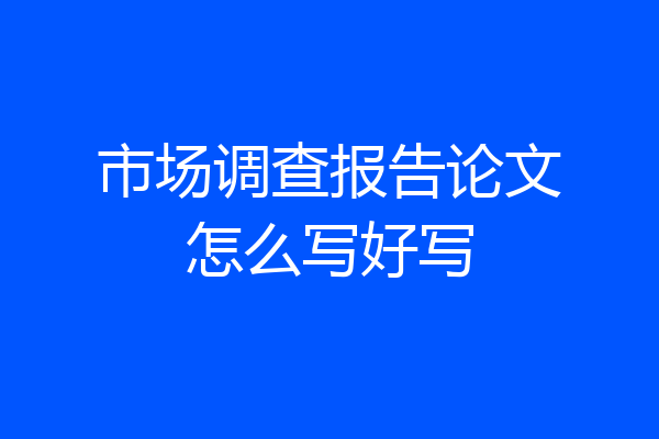 市场调查报告论文怎么写好写