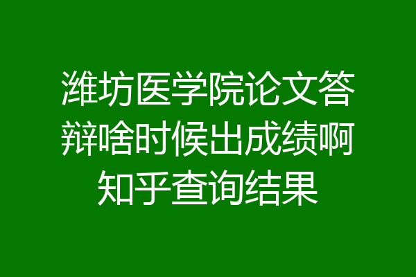 潍坊医学院论文答辩啥时候出成绩啊知乎查询结果