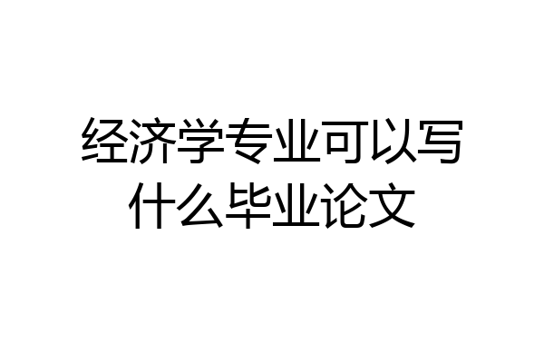 经济学专业可以写什么毕业论文