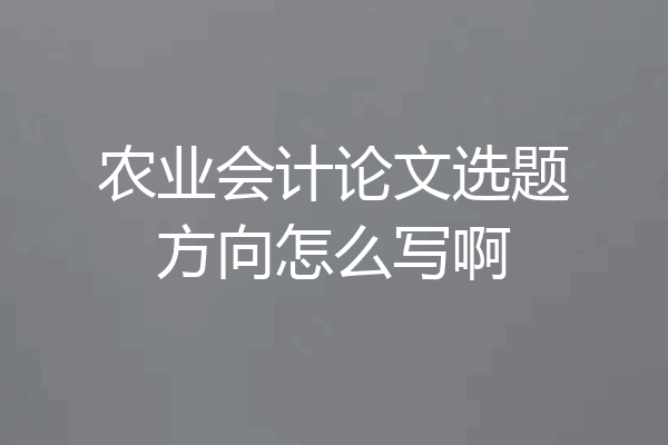 农业会计论文选题方向怎么写啊