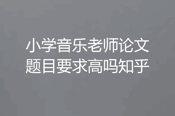 小学音乐老师论文题目要求高吗知乎
