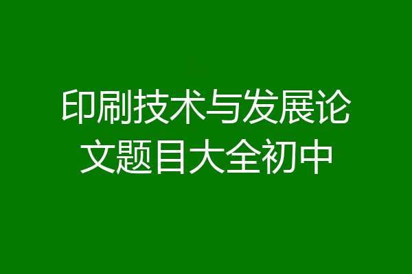 印刷技术与发展论文题目大全初中