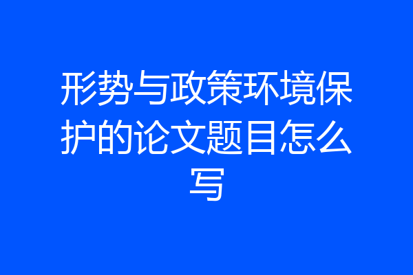 形势与政策环境保护的论文题目怎么写