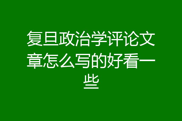 复旦政治学评论文章怎么写的好看一些