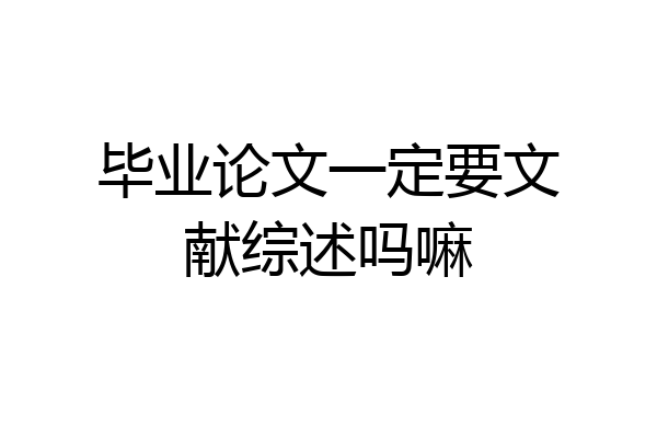 毕业论文一定要文献综述吗嘛