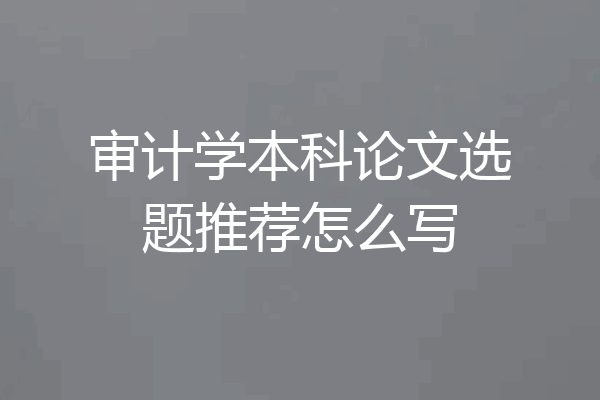 审计学本科论文选题推荐怎么写