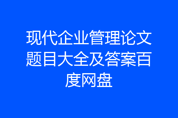 现代企业管理论文题目大全及答案百度网盘