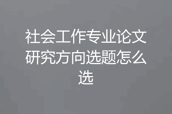 社会工作专业论文研究方向选题怎么选