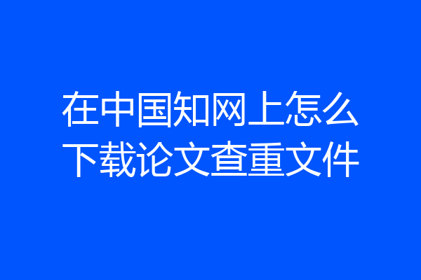 在中国知网上怎么下载论文查重文件