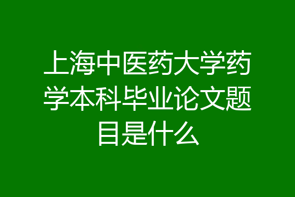 上海中医药大学药学本科毕业论文题目是什么