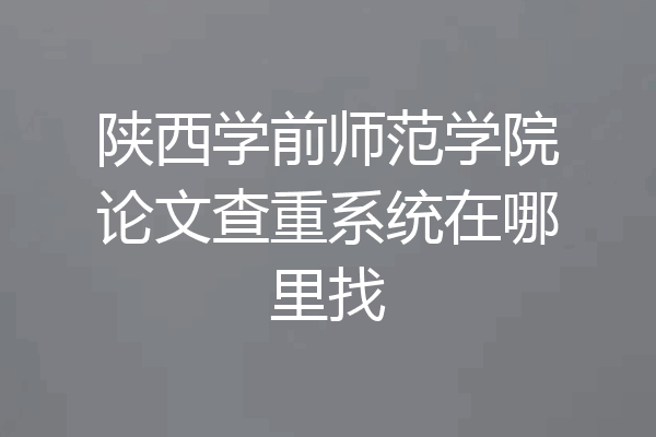 陕西学前师范学院论文查重系统在哪里找