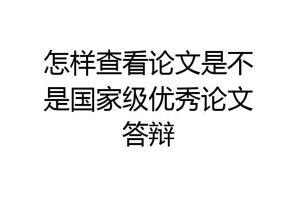怎样查看论文是不是国家级优秀论文答辩