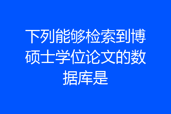 下列能够检索到博硕士学位论文的数据库是