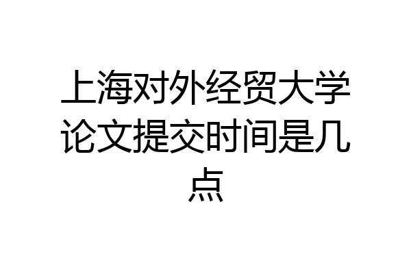 上海对外经贸大学论文提交时间是几点