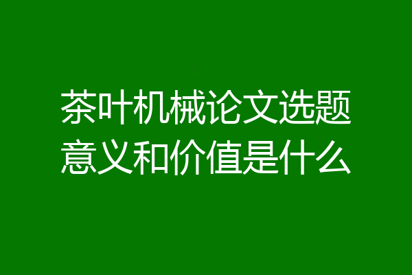 茶叶机械论文选题意义和价值是什么