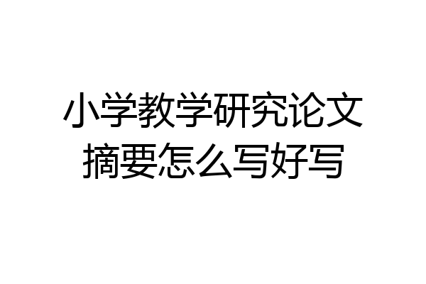 小学教学研究论文摘要怎么写好写