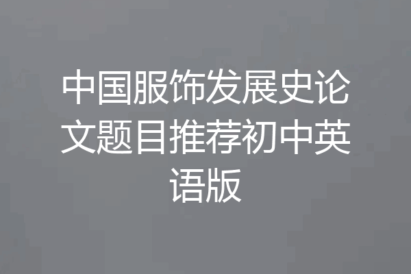 中国服饰发展史论文题目推荐初中英语版