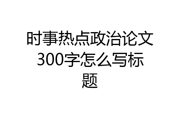 时事热点政治论文300字怎么写标题