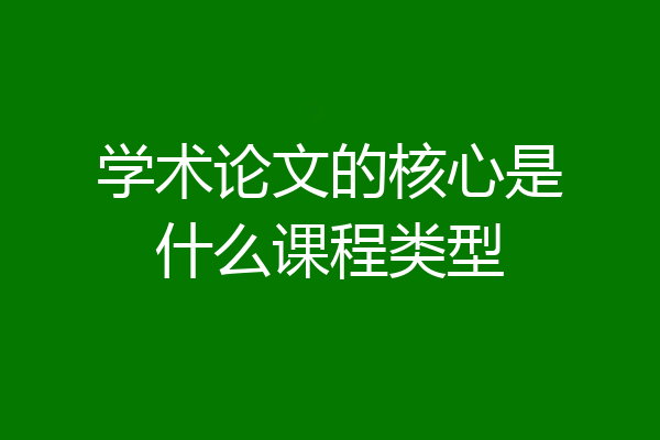 学术论文的核心是什么课程类型