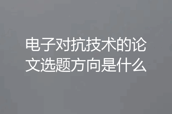 电子对抗技术的论文选题方向是什么