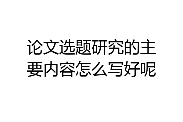 论文选题研究的主要内容怎么写好呢