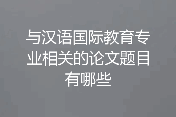 与汉语国际教育专业相关的论文题目有哪些